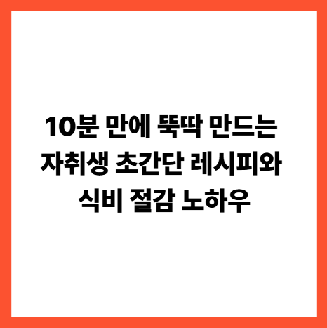 10분 만에 뚝딱 만드는 자취생 초간단 레시피와 식비 절감 노하우